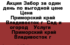 Акция Забор за один день по выгодной цене! › Цена ­ 1 600 - Приморский край, Владивосток г. Сад и огород » Услуги   . Приморский край,Владивосток г.